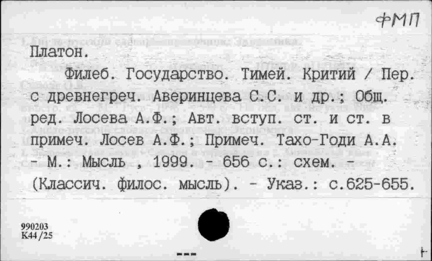 ﻿
Платон.
Филеб. Государство. Тимей. Критий / Пер. с древнегреч. Аверинцева С.С. и др.; Общ. ред. Лосева А.Ф.; Авт. вступ. ст. и ст. в примеч. Лосев А.Ф.; Примеч. Тахо-Годи А.А. - М.: Мысль , 1999. - 656 с.: схем. -(Классич. филос. мысль). - Указ.: с.625-655.
990203 К44/25